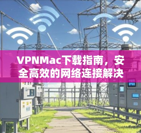 VPNMac下载指南，安全高效的网络连接解决方案