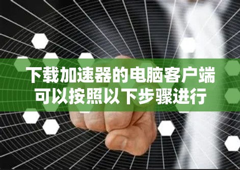 下载加速器的电脑客户端可以按照以下步骤进行