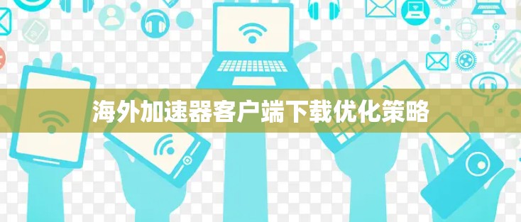 海外加速器客户端下载优化策略
