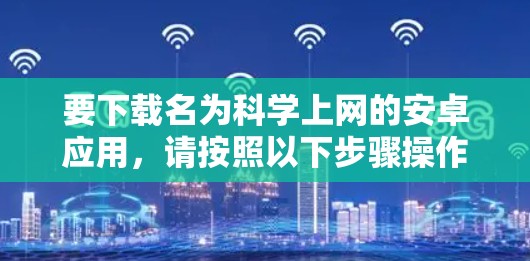 要下载名为科学上网的安卓应用，请按照以下步骤操作