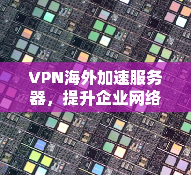 VPN海外加速服务器，提升企业网络效率与数据安全