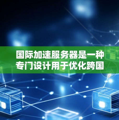 国际加速服务器是一种专门设计用于优化跨国数据传输的网络服务，旨在提高数据传输的速度和稳定性。以下是对国际加速服务器的详细分析