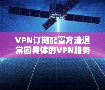 VPN订阅配置方法通常因具体的VPN服务和目标设备而异。以下是一些常见的配置步骤，假设你使用的是常见的VPN服务提供商