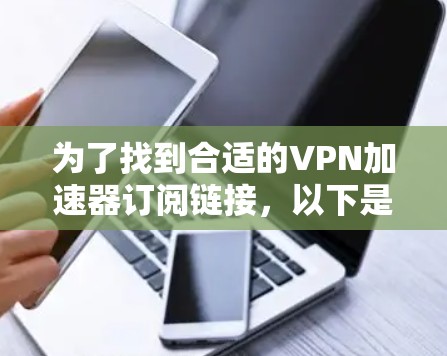 为了找到合适的VPN加速器订阅链接，以下是详细的步骤和建议