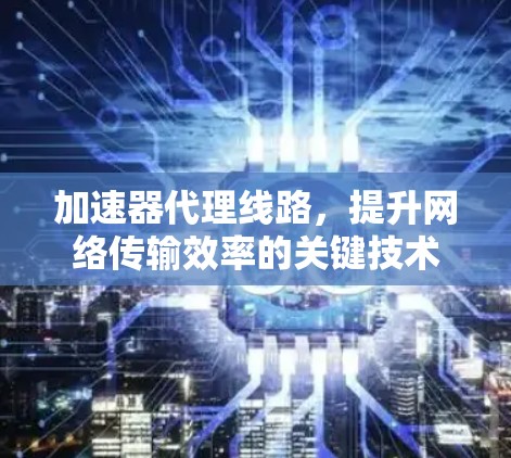 加速器代理线路，提升网络传输效率的关键技术