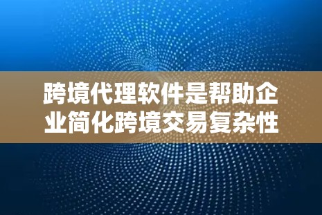 跨境代理软件是帮助企业简化跨境交易复杂性、确保合规性并降低运营成本的综合解决方案。以下是该软件的详细功能概述