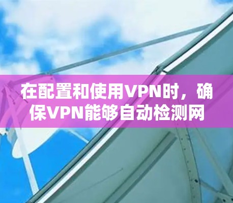 在配置和使用VPN时，确保VPN能够自动检测网络状态并进行相应的处理，可以通过以下几个步骤实现