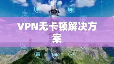 VPN无卡顿解决方案