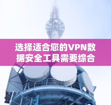 选择适合您的VPN数据安全工具需要综合考虑以下几个关键因素