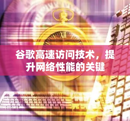 谷歌高速访问技术，提升网络性能的关键
