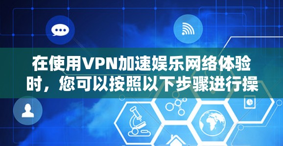 在使用VPN加速娱乐网络体验时，您可以按照以下步骤进行操作