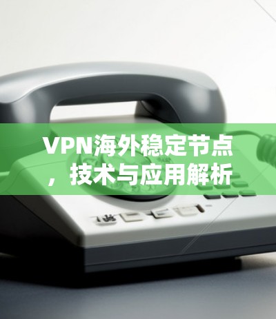 VPN海外稳定节点，技术与应用解析