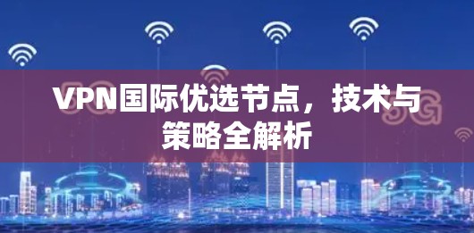 VPN国际优选节点，技术与策略全解析