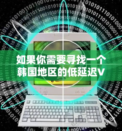 如果你需要寻找一个韩国地区的低延迟VPN节点，可以考虑以下几点