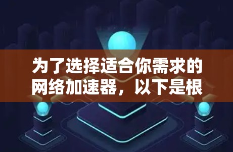 为了选择适合你需求的网络加速器，以下是根据你的需求整理的建议步骤和推荐