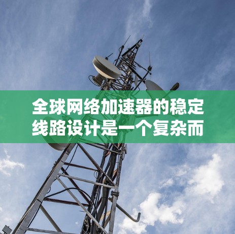 全球网络加速器的稳定线路设计是一个复杂而重要的任务，涉及多个方面的考量。以下是构建稳定全球网络加速器线路的关键步骤和建议